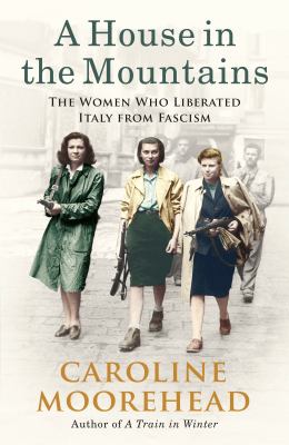 House in the Mountains, A  : The Women Who Liberated Italy From Fascism.