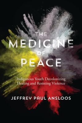 Medicine Of Peace, The : Indigenous Youth Decolonizing Healing and Resisting Violence.