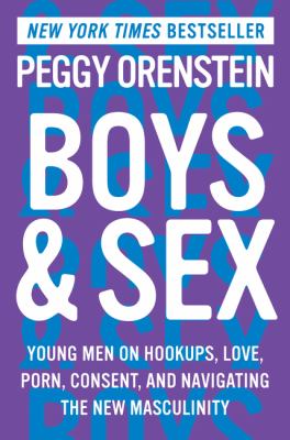 Boys And Sex : Young Men on Hookups, Love, Porn, Consent, and Navigating the New Masculinity.