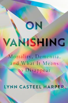 On Vanishing : Mortality, Dementia, and What it Means to Disappear.