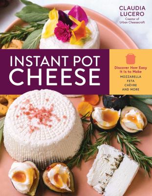 Instant Pot Cheese : Discover How Easy it is to Make Mozzarella, Fet, Chevre, and More