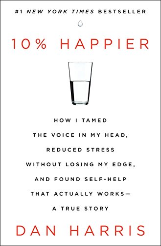 10% Happier : How I Tamed the Voice In My Head, Reduced Stress Without Losing My Edge...