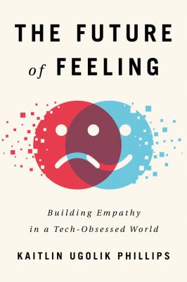 Future of Feeling, The  : Building Empathy in a Tech-Obsessed World.